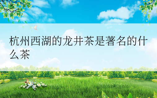 杭州西湖的龙井茶是著名的什么茶